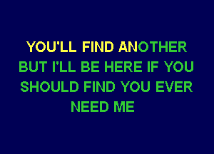 YOU'LL FIND ANOTHER
BUT I'LL BE HERE IF YOU
SHOULD FIND YOU EVER

NEED ME