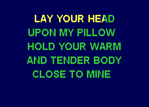 LAY YOUR HEAD
UPON MY PILLOW
HOLD YOUR WARM

AND TENDER BODY
CLOSE TO MINE