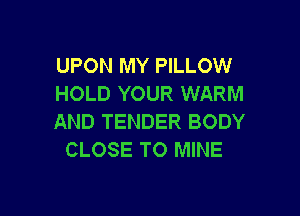 UPON MY PILLOW
HOLD YOUR WARM

AND TENDER BODY
CLOSE TO MINE