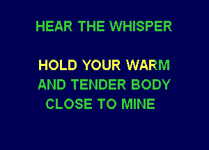 HEAR THE WHISPER

HOLD YOUR WARM
AND TENDER BODY
CLOSE TO MINE

g