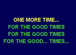 ONE MORE TIME...
FOR THE GOOD TIMES
FOR THE GOOD TIMES

FOR THE GOOD... TIMES...