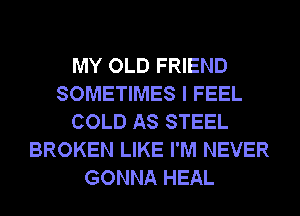 MY OLD FRIEND
SOMETIMES I FEEL
COLD AS STEEL
BROKEN LIKE I'M NEVER
GONNA HEAL