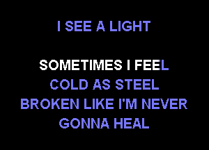 I SEE A LIGHT

SOMETIMES I FEEL
COLD AS STEEL
BROKEN LIKE I'M NEVER
GONNA HEAL