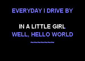 EVERYDAY I DRIVE BY

IN A LITTLE GIRL
WELL, HELLO WORLD

.0