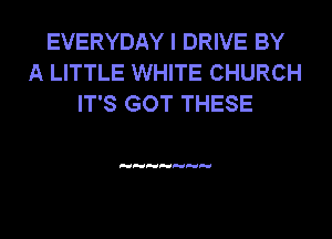 EVERYDAY I DRIVE BY
A LITTLE WHITE CHURCH
IT'S GOT THESE