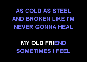 AS COLD AS STEEL
AND BROKEN LIKE I'M
NEVER GONNA HEAL

MY OLD FRIEND
SOMETIMES I FEEL