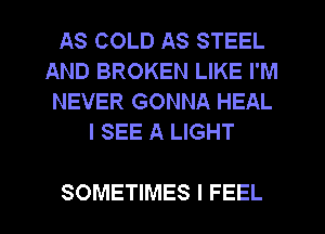 AS COLD AS STEEL
AND BROKEN LIKE I'M
NEVER GONNA HEAL
I SEE A LIGHT

SOMETIMES I FEEL