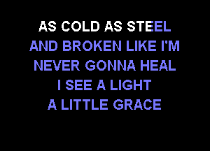 AS COLD AS STEEL
AND BROKEN LIKE I'M
NEVER GONNA HEAL
I SEE A LIGHT
A LITTLE GRACE