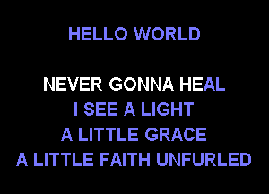 HELLO WORLD

NEVER GONNA HEAL
I SEE A LIGHT
A LITTLE GRACE
A LITTLE FAITH UNFURLED