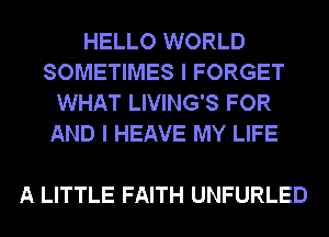 HELLO WORLD
SOMETIMES I FORGET
WHAT LIVING'S FOR
AND I HEAVE MY LIFE

A LITTLE FAITH UNFURLED
