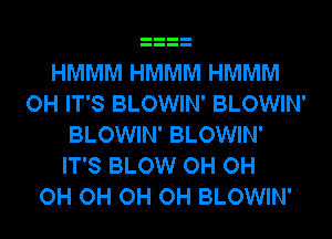 HMMM HMMM HMMM
OH IT'S BLOWIN' BLOWIN'
BLOWIN' BLOWIN'
IT'S BLOW OH OH
OH OH OH OH BLOWIN'