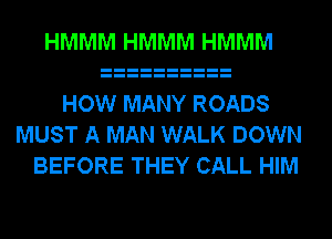 HMMM HMMM HMMM

HOW MANY ROADS
MUST A MAN WALK DOWN
BEFORE THEY CALL HIM