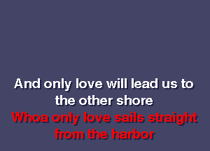 And only love will lead us to
the other shore