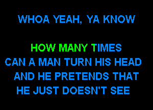 WHOA YEAH, YA KNOW

HOW MANY TIMES
CAN A MAN TURN HIS HEAD
AND HE PRETENDS THAT
HE JUST DOESN'T SEE