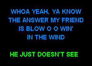 WHOA YEAH, YA KNOW
THE ANSWER MY FRIEND
IS BLOW O 0 WIN'

IN THE WIND

HE JUST DOESN'T SEE