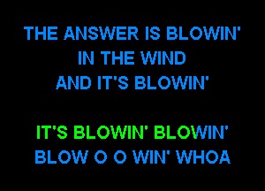 THE ANSWER IS BLOWIN'
IN THE WIND
AND IT'S BLOWIN'

IT'S BLOWIN' BLOWIN'
BLOW O 0 WIN' WHOA
