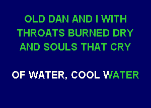 OLD DAN AND I WITH
THROATS BURNED DRY
AND SOULS THAT CRY

OF WATER, COOL WATER