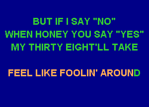 BUT IF I SAY NO
WHEN HONEY YOU SAY YES
MY THIRTY EIGHT'LL TAKE

FEEL LIKE FOOLIN' AROUND