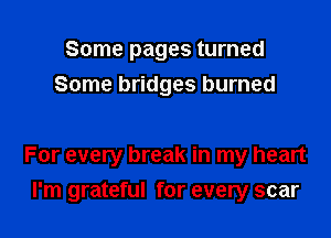 Some pages turned
Some bridges burned

For every break in my heart

I'm grateful for every scar