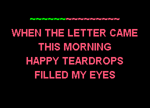 WHEN THE LETTER CAME
THIS MORNING
HAPPY TEARDROPS
FILLED MY EYES