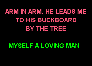 ARM IN ARM, HE LEADS ME
TO HIS BUCKBOARD
BY THE TREE

MYSELF A LOVING MAN