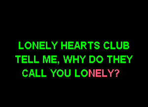 LONELY HEARTS CLUB
TELL ME, WHY DO THEY
CALL YOU LONELY?