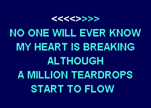 NO ONE WILL EVER KNOW
MY HEART IS BREAKING
ALTHOUGH
A MILLION TEARDROPS
START TO FLOW