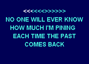 NO ONE WILL EVER KNOW
HOW MUCH I'M PINING
EACH TIME THE PAST
COMES BACK