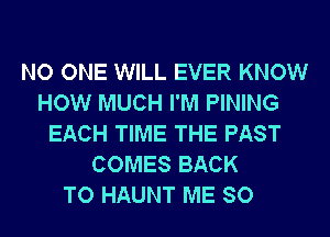 NO ONE WILL EVER KNOW
HOW MUCH I'M PINING
EACH TIME THE PAST
COMES BACK
TO HAUNT ME SO