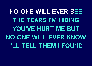 NO ONE WILL EVER SEE
THE TEARS I'M HIDING
YOU'VE HURT ME BUT

NO ONE WILL EVER KNOW

I'LL TELL THEM I FOUND