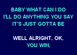 BABY WHAT CAN I DO
I'LL DO ANYTHING YOU SAY
IT'S JUST GOTTA BE

WELL ALRIGHT, 0K,
YOU WIN,