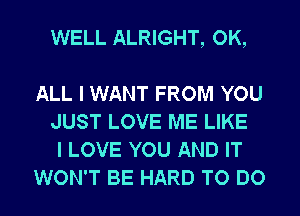 WELL ALRIGHT, OK,

ALL I WANT FROM YOU
JUST LOVE ME LIKE
I LOVE YOU AND IT
WON'T BE HARD TO DO