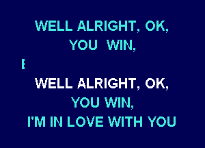 WELL ALRIGHT, OK,
YOU WIN,

WELL ALRIGHT, OK,
YOU WIN,
I'M IN LOVE WITH YOU