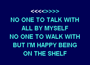 NO ONE TO TALK WITH
ALL BY MYSELF
NO ONE TO WALK WITH
BUT I'M HAPPY BEING
ON THE SHELF