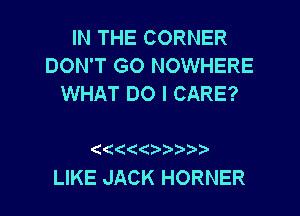 IN THE CORNER
DON'T GO NOWHERE
WHAT DO I CARE?

((
LIKE JACK HORNER