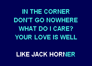 IN THE CORNER
DON'T GO NOWHERE
WHAT DO I CARE?
YOUR LOVE IS WELL

LIKE JACK HORNER