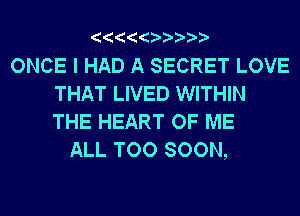 ONCE I HAD A SECRET LOVE
THAT LIVED WITHIN
THE HEART OF ME

ALL TOO SOON,