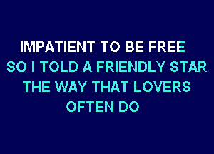 IMPATIENT TO BE FREE
SO I TOLD A FRIENDLY STAR
THE WAY THAT LOVERS

OFTEN DO