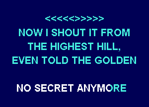 NOW I SHOUT IT FROM
THE HIGHEST HILL,
EVEN TOLD THE GOLDEN

NO SECRET ANYMORE
