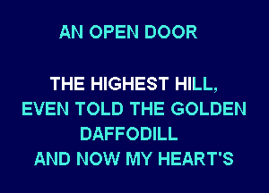 AN OPEN DOOR

THE HIGHEST HILL,
EVEN TOLD THE GOLDEN
DAFFODILL
AND NOW MY HEART'S
