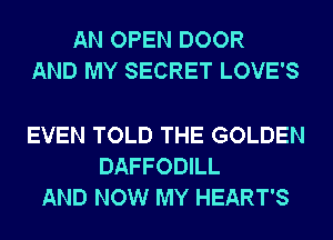AN OPEN DOOR
AND MY SECRET LOVE'S

EVEN TOLD THE GOLDEN
DAFFODILL
AND NOW MY HEART'S
