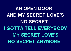 AN OPEN DOOR
AND MY SECRET LOVE'S
NO SECRET
I GOTTA TELL EVERYBODY
MY SECRET LOVE'S
NO SECRET ANYMORE