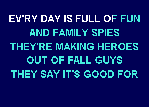 EV'RY DAY IS FULL OF FUN
AND FAMILY SPIES
THEY'RE MAKING HEROES
OUT OF FALL GUYS
THEY SAY IT'S GOOD FOR