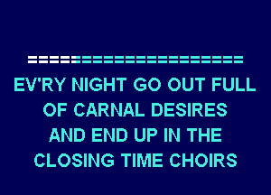EV'RY NIGHT GO OUT FULL
OF CARNAL DESIRES
AND END UP IN THE

CLOSING TIME CHOIRS