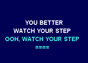 YOU BETTER
WATCH YOUR STEP

OOH, WATCH YOUR STEP