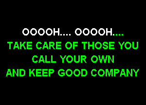 OOOOH.... OOOOH....
TAKE CARE OF THOSE YOU
CALL YOUR OWN
AND KEEP GOOD COMPANY