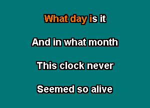 What day is it

And in what month
This clock never

Seemed so alive