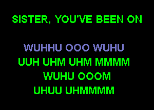 SISTER, YOU'VE BEEN ON

WUHHU OOO WUHU
UUH UHM UHM MMMM
WUHU 000M
UHUU UHMMMM