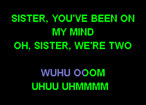 SISTER, YOU'VE BEEN ON
MY MIND
OH, SISTER, WE'RE TWO

WUHU 000M
UHUU UHMMMM