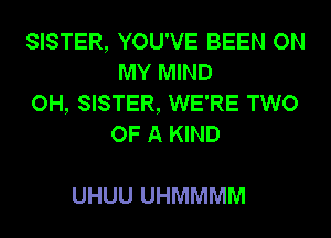 SISTER, YOU'VE BEEN ON
MY MIND

OH, SISTER, WE'RE TWO
OF A KIND

UHUU UHMMMM